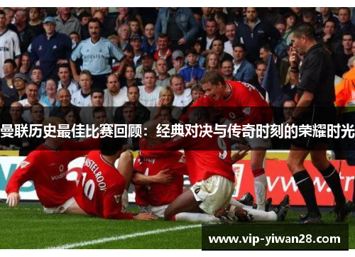 曼联历史最佳比赛回顾：经典对决与传奇时刻的荣耀时光