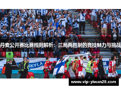 丹麦公开赛比赛规则解析：三局两胜制的竞技魅力与挑战