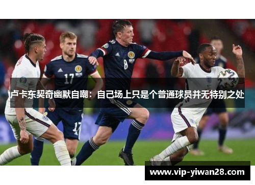 卢卡东契奇幽默自嘲：自己场上只是个普通球员并无特别之处
