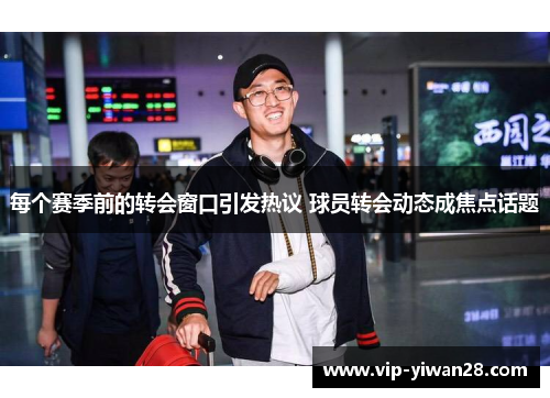 每个赛季前的转会窗口引发热议 球员转会动态成焦点话题
