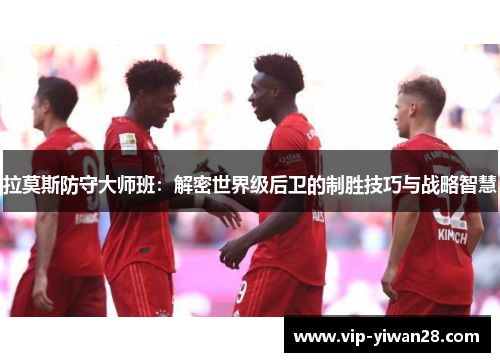拉莫斯防守大师班：解密世界级后卫的制胜技巧与战略智慧