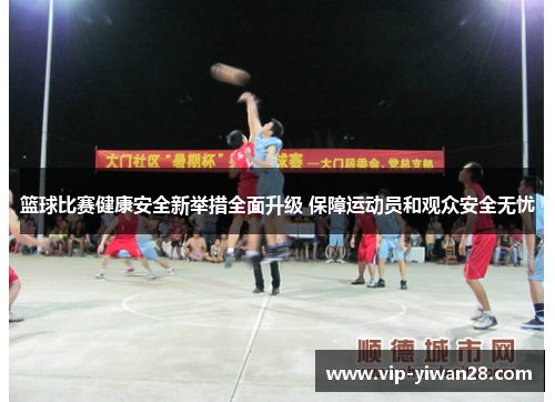 篮球比赛健康安全新举措全面升级 保障运动员和观众安全无忧