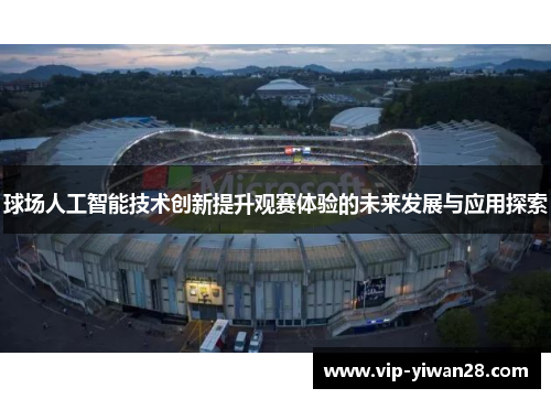 球场人工智能技术创新提升观赛体验的未来发展与应用探索