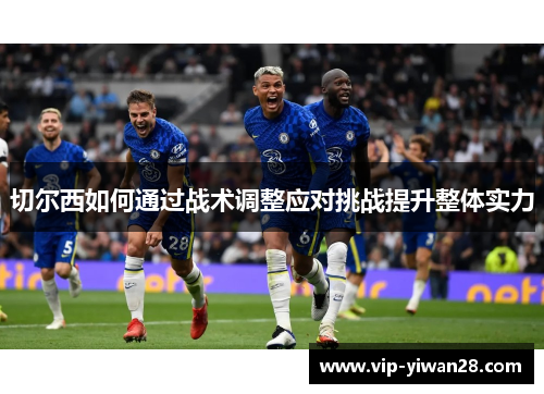 切尔西如何通过战术调整应对挑战提升整体实力