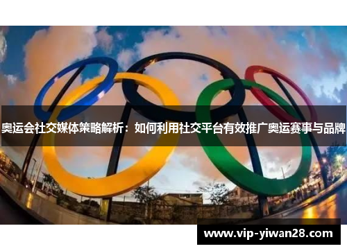 奥运会社交媒体策略解析：如何利用社交平台有效推广奥运赛事与品牌
