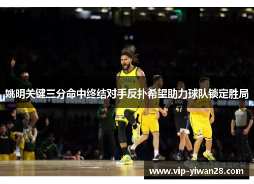姚明关键三分命中终结对手反扑希望助力球队锁定胜局