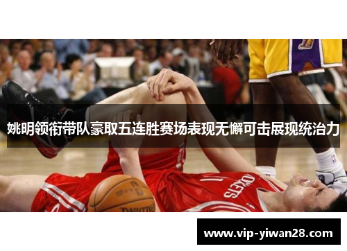 姚明领衔带队豪取五连胜赛场表现无懈可击展现统治力