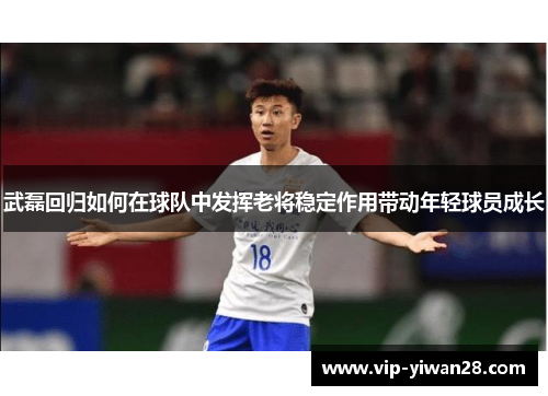 武磊回归如何在球队中发挥老将稳定作用带动年轻球员成长