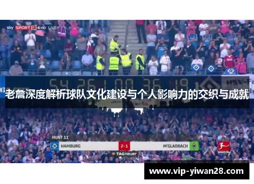 老詹深度解析球队文化建设与个人影响力的交织与成就
