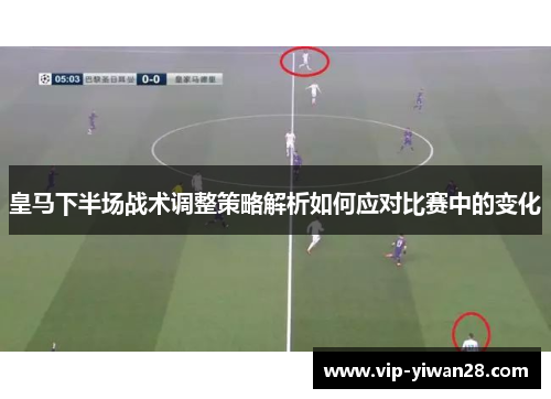 皇马下半场战术调整策略解析如何应对比赛中的变化