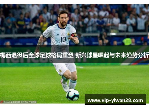 梅西退役后全球足球格局重塑 新兴球星崛起与未来趋势分析