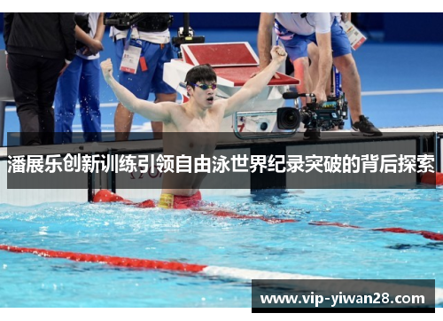潘展乐创新训练引领自由泳世界纪录突破的背后探索