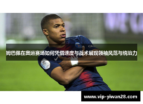 姆巴佩在奥运赛场如何凭借速度与战术展现领袖风范与统治力