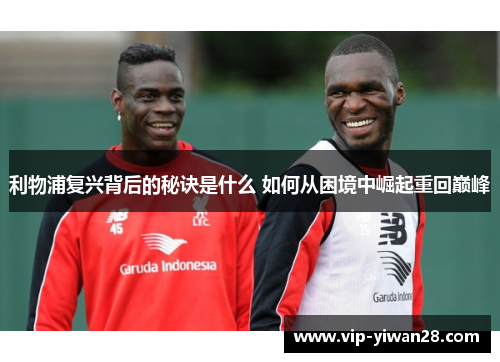 利物浦复兴背后的秘诀是什么 如何从困境中崛起重回巅峰