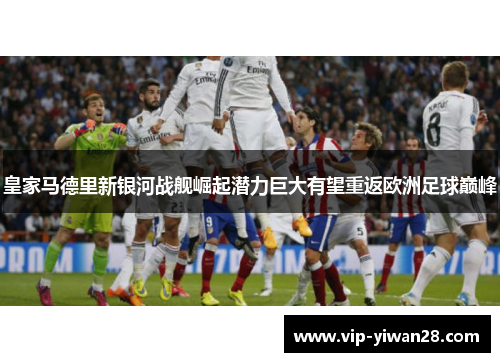 皇家马德里新银河战舰崛起潜力巨大有望重返欧洲足球巅峰