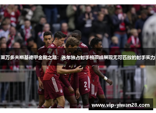 莱万多夫斯基德甲金靴之路：连年独占射手榜顶峰展现无可匹敌的射手实力