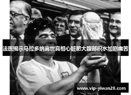 法医揭示马拉多纳离世真相心脏肥大腹部积水加剧痛苦