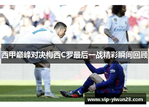 西甲巅峰对决梅西C罗最后一战精彩瞬间回顾