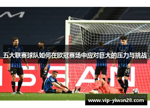 五大联赛球队如何在欧冠赛场中应对巨大的压力与挑战