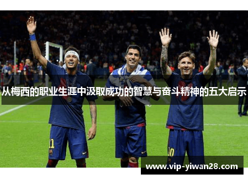 从梅西的职业生涯中汲取成功的智慧与奋斗精神的五大启示