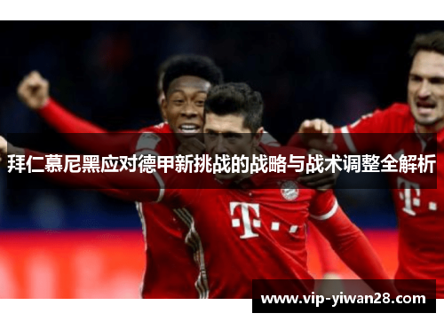 拜仁慕尼黑应对德甲新挑战的战略与战术调整全解析