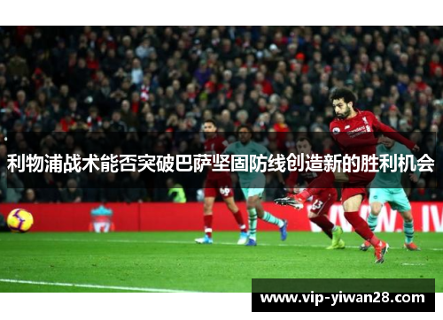 利物浦战术能否突破巴萨坚固防线创造新的胜利机会