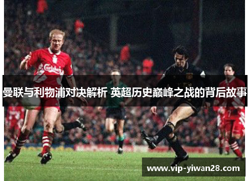 曼联与利物浦对决解析 英超历史巅峰之战的背后故事