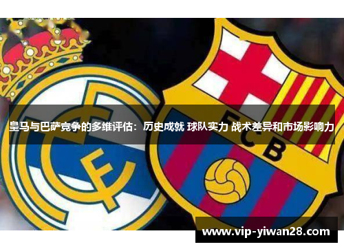 皇马与巴萨竞争的多维评估：历史成就 球队实力 战术差异和市场影响力