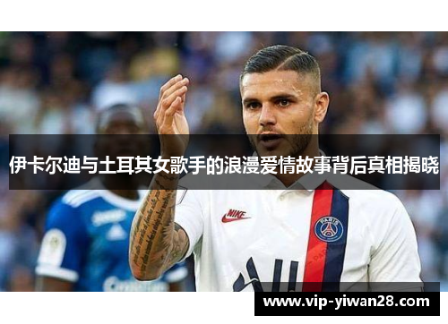 伊卡尔迪与土耳其女歌手的浪漫爱情故事背后真相揭晓