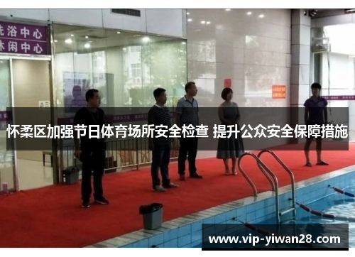 怀柔区加强节日体育场所安全检查 提升公众安全保障措施