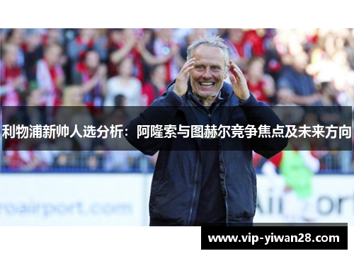 利物浦新帅人选分析：阿隆索与图赫尔竞争焦点及未来方向