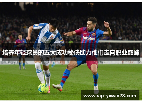 培养年轻球员的五大成功秘诀助力他们走向职业巅峰