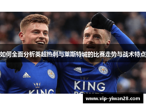如何全面分析英超热刺与莱斯特城的比赛走势与战术特点