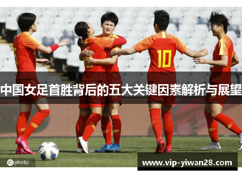 中国女足首胜背后的五大关键因素解析与展望