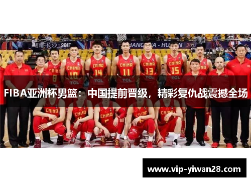 FIBA亚洲杯男篮：中国提前晋级，精彩复仇战震撼全场