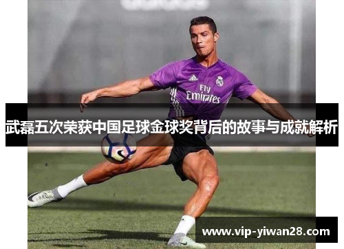 武磊五次荣获中国足球金球奖背后的故事与成就解析