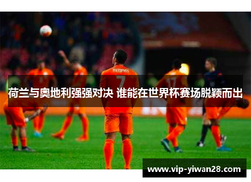 荷兰与奥地利强强对决 谁能在世界杯赛场脱颖而出