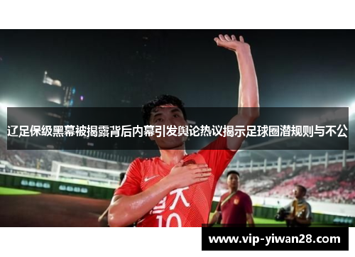 辽足保级黑幕被揭露背后内幕引发舆论热议揭示足球圈潜规则与不公