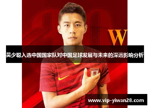 吴少聪入选中国国家队对中国足球发展与未来的深远影响分析