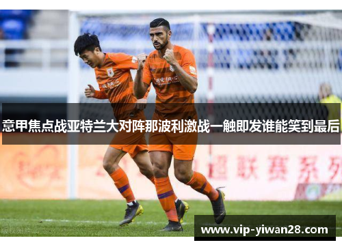 意甲焦点战亚特兰大对阵那波利激战一触即发谁能笑到最后