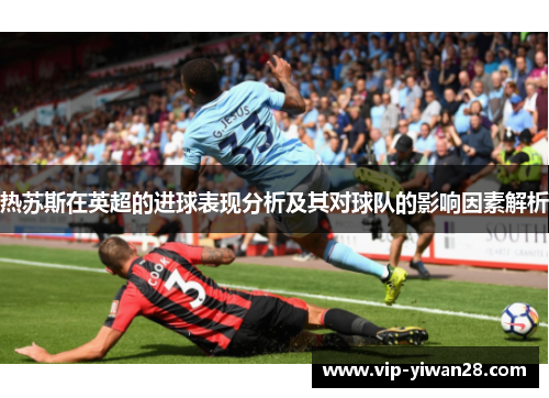 热苏斯在英超的进球表现分析及其对球队的影响因素解析