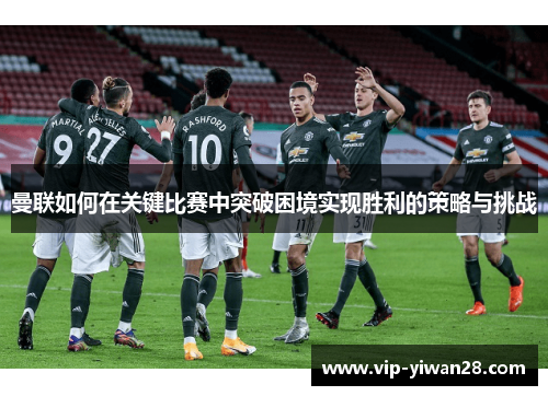 曼联如何在关键比赛中突破困境实现胜利的策略与挑战