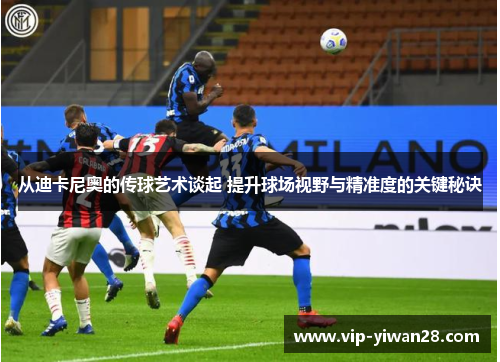 从迪卡尼奥的传球艺术谈起 提升球场视野与精准度的关键秘诀