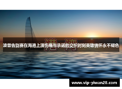 波普告别赛在海港上演伤痛与承诺的交织时刻英雄情怀永不褪色