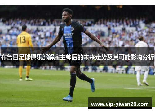 布鲁日足球俱乐部解雇主帅后的未来走势及其可能影响分析