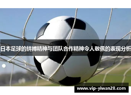 日本足球的拼搏精神与团队合作精神令人敬佩的表现分析