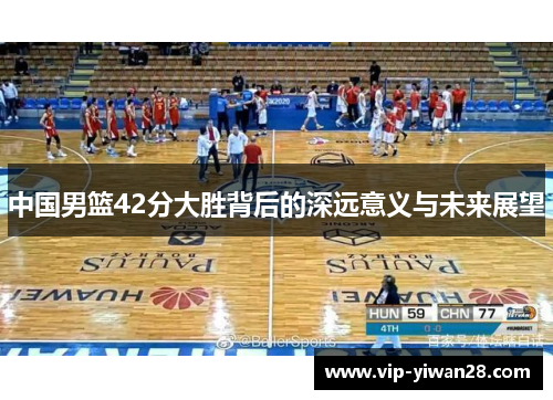 中国男篮42分大胜背后的深远意义与未来展望