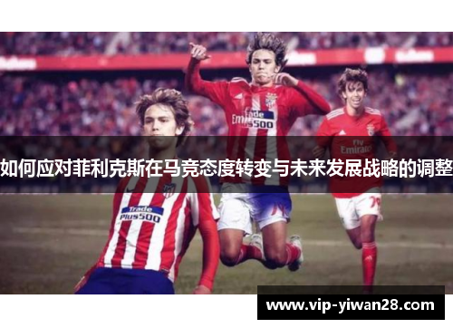 如何应对菲利克斯在马竞态度转变与未来发展战略的调整