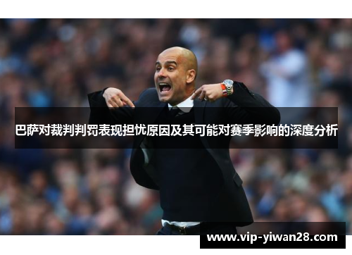 巴萨对裁判判罚表现担忧原因及其可能对赛季影响的深度分析