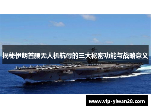 揭秘伊朗首艘无人机航母的三大秘密功能与战略意义